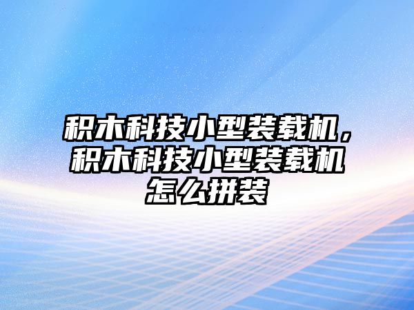 積木科技小型裝載機，積木科技小型裝載機怎么拼裝