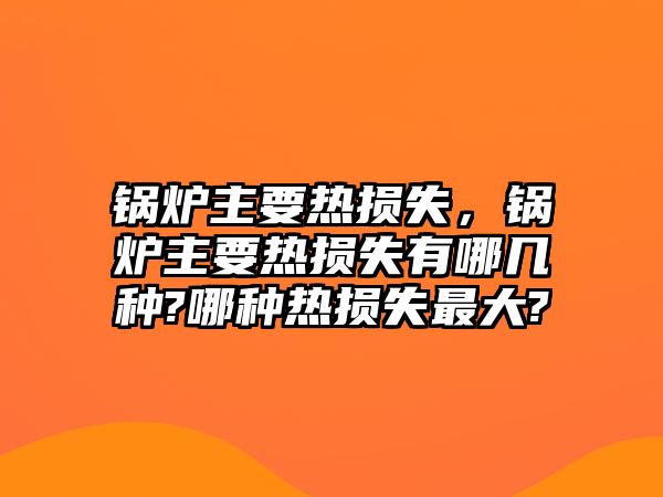 鍋爐主要熱損失，鍋爐主要熱損失有哪幾種?哪種熱損失最大?