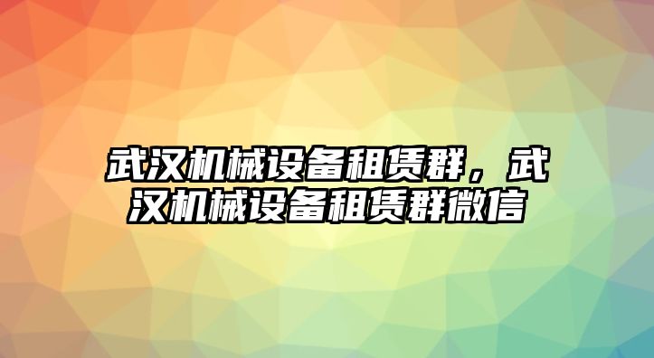 武漢機(jī)械設(shè)備租賃群，武漢機(jī)械設(shè)備租賃群微信