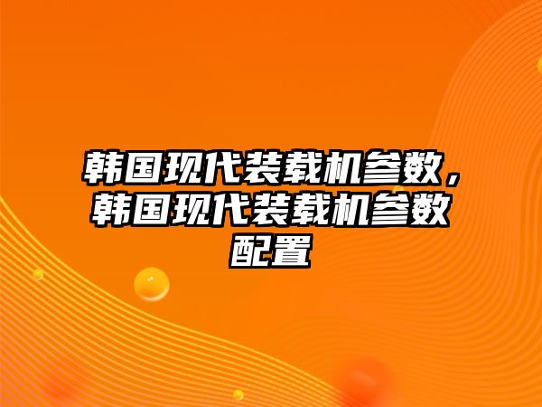 韓國(guó)現(xiàn)代裝載機(jī)參數(shù)，韓國(guó)現(xiàn)代裝載機(jī)參數(shù)配置