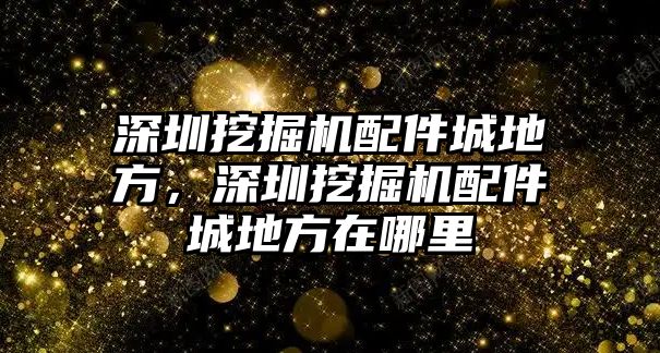 深圳挖掘機配件城地方，深圳挖掘機配件城地方在哪里