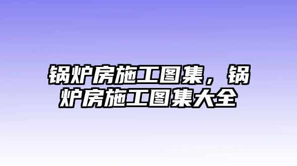 鍋爐房施工圖集，鍋爐房施工圖集大全