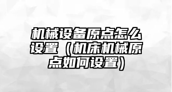 機械設備原點怎么設置（機床機械原點如何設置）