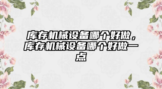 庫存機械設備哪個好做，庫存機械設備哪個好做一點