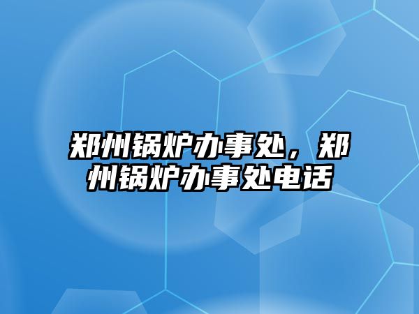 鄭州鍋爐辦事處，鄭州鍋爐辦事處電話