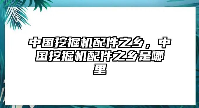 中國挖掘機配件之鄉(xiāng)，中國挖掘機配件之鄉(xiāng)是哪里