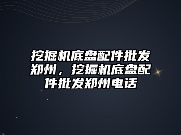 挖掘機底盤配件批發鄭州，挖掘機底盤配件批發鄭州電話