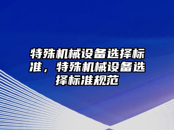 特殊機械設(shè)備選擇標準，特殊機械設(shè)備選擇標準規(guī)范