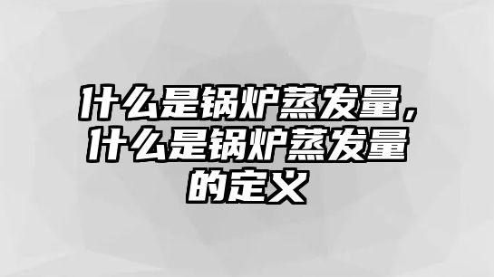 什么是鍋爐蒸發量，什么是鍋爐蒸發量的定義