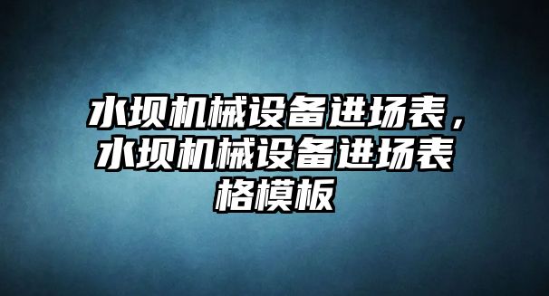 水壩機(jī)械設(shè)備進(jìn)場表，水壩機(jī)械設(shè)備進(jìn)場表格模板