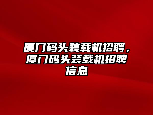 廈門碼頭裝載機招聘，廈門碼頭裝載機招聘信息