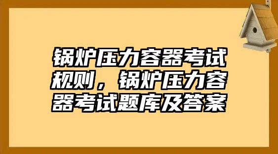 鍋爐壓力容器考試規(guī)則，鍋爐壓力容器考試題庫及答案