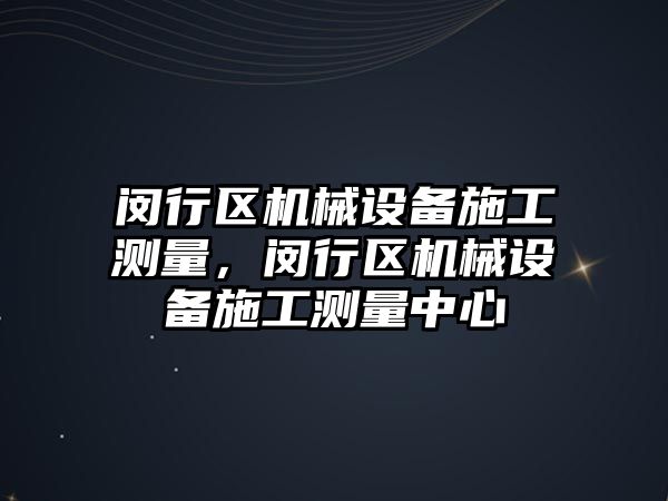 閔行區機械設備施工測量，閔行區機械設備施工測量中心