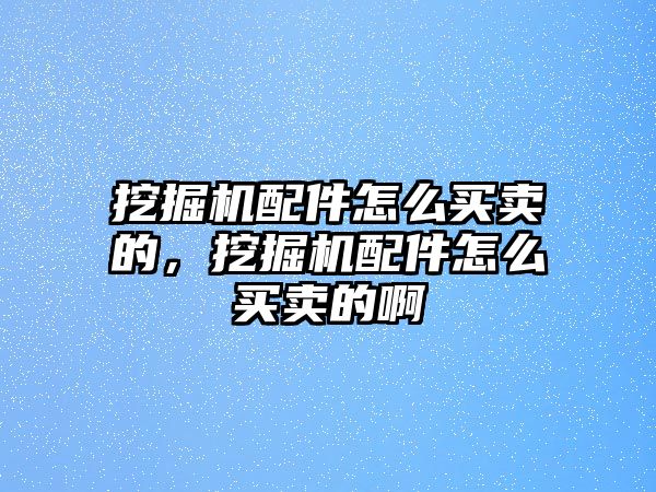 挖掘機配件怎么買賣的，挖掘機配件怎么買賣的啊