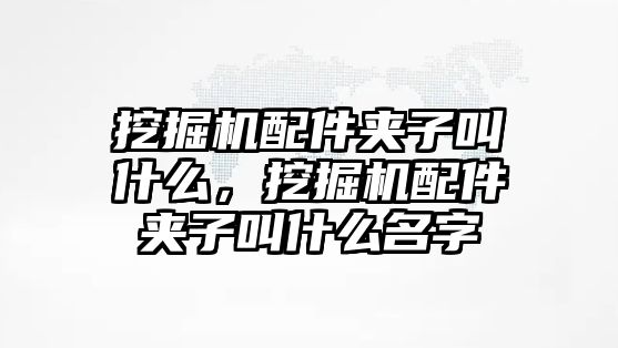 挖掘機配件夾子叫什么，挖掘機配件夾子叫什么名字