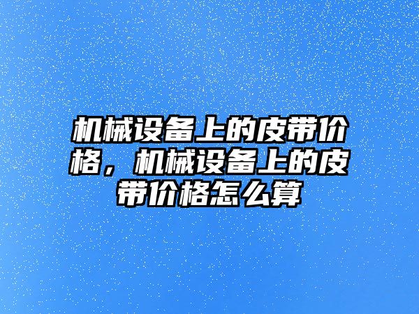 機械設備上的皮帶價格，機械設備上的皮帶價格怎么算