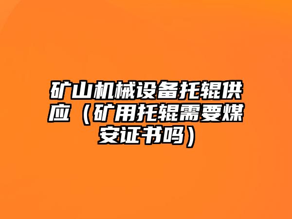 礦山機械設備托輥供應（礦用托輥需要煤安證書嗎）