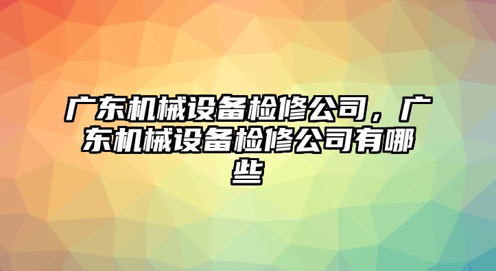 廣東機械設備檢修公司，廣東機械設備檢修公司有哪些