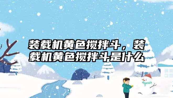 裝載機黃色攪拌斗，裝載機黃色攪拌斗是什么