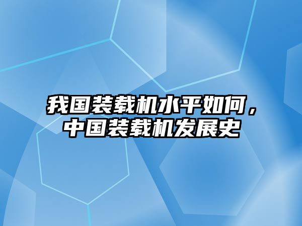 我國裝載機水平如何，中國裝載機發(fā)展史