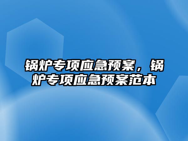 鍋爐專項應急預案，鍋爐專項應急預案范本