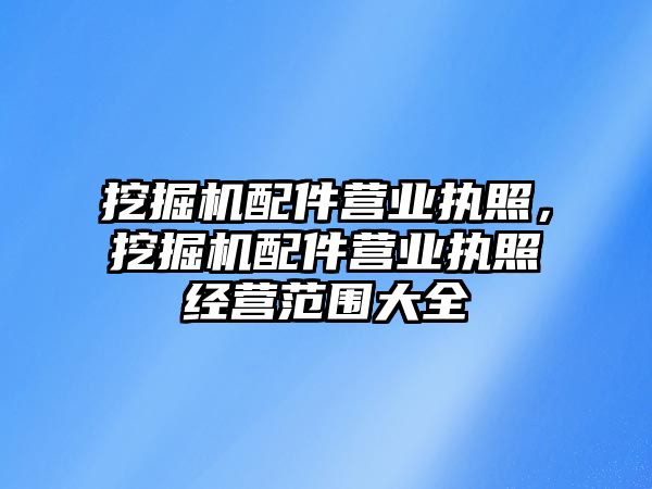 挖掘機配件營業執照，挖掘機配件營業執照經營范圍大全