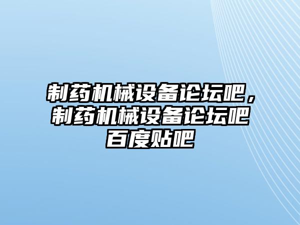 制藥機械設(shè)備論壇吧，制藥機械設(shè)備論壇吧百度貼吧