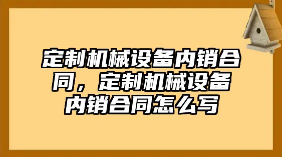 定制機械設(shè)備內(nèi)銷合同，定制機械設(shè)備內(nèi)銷合同怎么寫