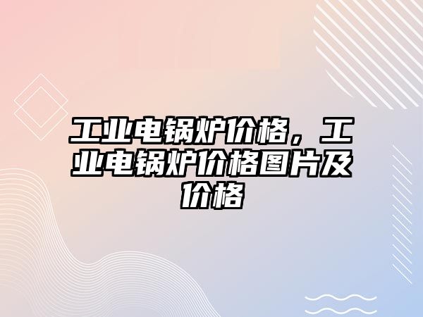 工業電鍋爐價格，工業電鍋爐價格圖片及價格