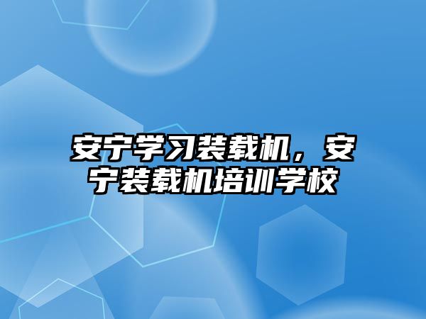 安寧學習裝載機，安寧裝載機培訓學校