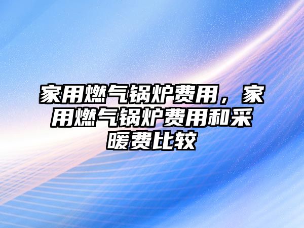 家用燃?xì)忮仩t費(fèi)用，家用燃?xì)忮仩t費(fèi)用和采暖費(fèi)比較