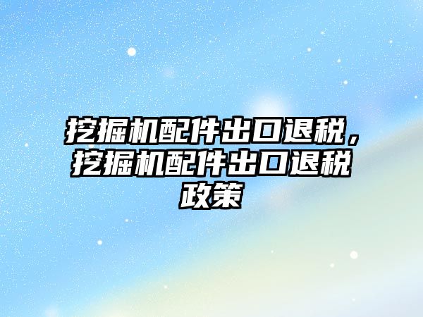 挖掘機配件出口退稅，挖掘機配件出口退稅政策