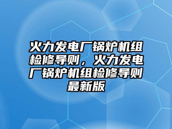 火力發電廠鍋爐機組檢修導則，火力發電廠鍋爐機組檢修導則最新版