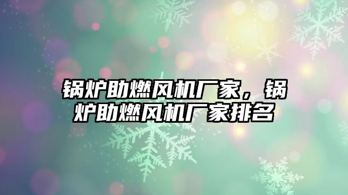 鍋爐助燃風(fēng)機(jī)廠家，鍋爐助燃風(fēng)機(jī)廠家排名