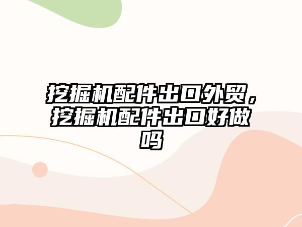 挖掘機配件出口外貿，挖掘機配件出口好做嗎