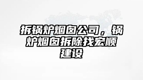 拆鍋爐煙囪公司，鍋爐煙囪拆除找宏順建設