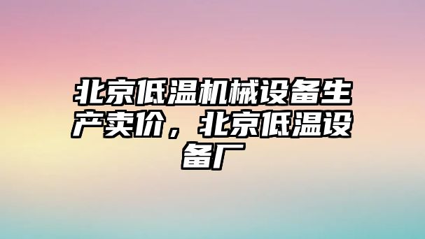 北京低溫機械設備生產賣價，北京低溫設備廠