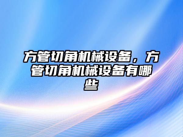 方管切角機械設備，方管切角機械設備有哪些