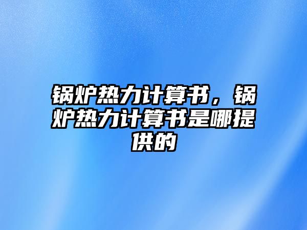 鍋爐熱力計算書，鍋爐熱力計算書是哪提供的