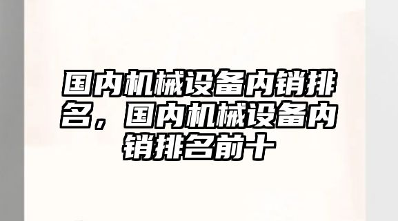 國內(nèi)機械設(shè)備內(nèi)銷排名，國內(nèi)機械設(shè)備內(nèi)銷排名前十