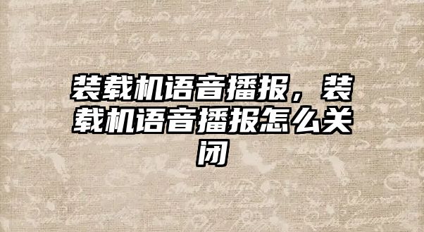 裝載機(jī)語音播報(bào)，裝載機(jī)語音播報(bào)怎么關(guān)閉