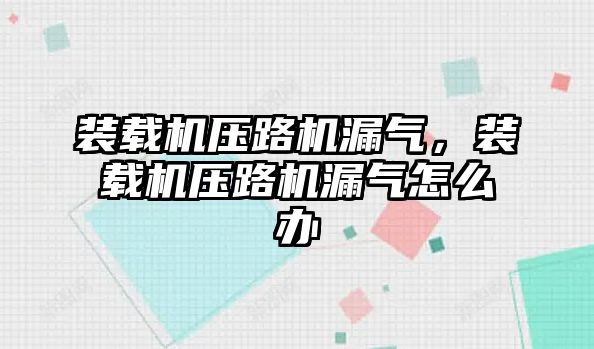 裝載機壓路機漏氣，裝載機壓路機漏氣怎么辦