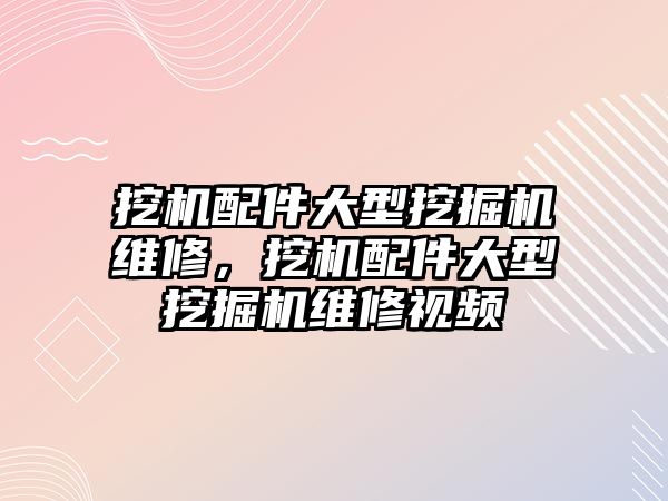 挖機配件大型挖掘機維修，挖機配件大型挖掘機維修視頻