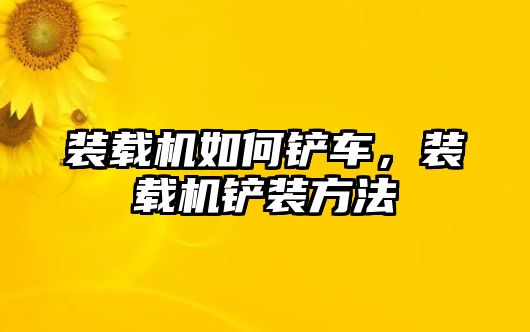 裝載機如何鏟車，裝載機鏟裝方法