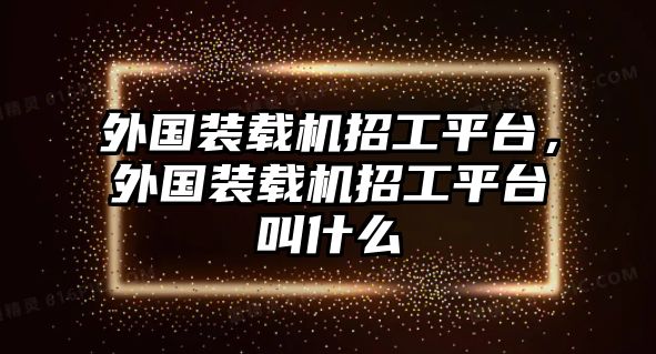 外國裝載機招工平臺，外國裝載機招工平臺叫什么