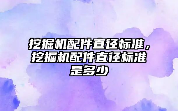 挖掘機配件直徑標準，挖掘機配件直徑標準是多少