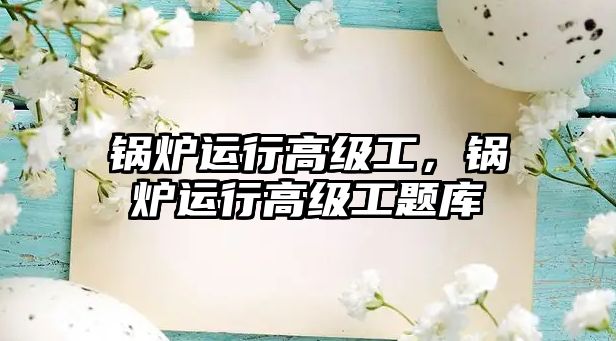 鍋爐運行高級工，鍋爐運行高級工題庫