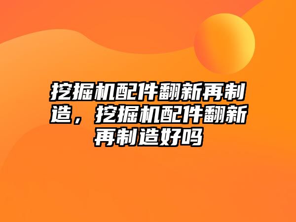 挖掘機配件翻新再制造，挖掘機配件翻新再制造好嗎