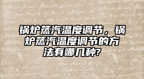 鍋爐蒸汽溫度調節，鍋爐蒸汽溫度調節的方法有哪幾種?