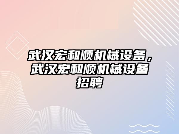 武漢宏和順機械設(shè)備，武漢宏和順機械設(shè)備招聘